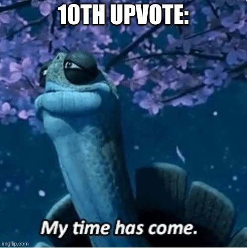 My Time Has Come | 10TH UPVOTE: | image tagged in my time has come | made w/ Imgflip meme maker