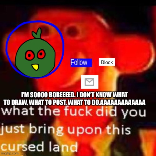 SOOO BORRRRRREEEEEEDDDDDD | I’M SOOOO BOREEEED. I DON’T KNOW WHAT TO DRAW, WHAT TO POST, WHAT TO DO.AAAAAAAAAAAAA | made w/ Imgflip meme maker