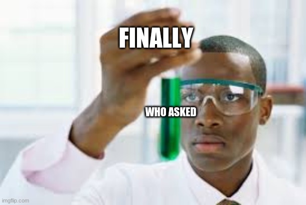 FINALLY | FINALLY; WHO ASKED | image tagged in finally | made w/ Imgflip meme maker