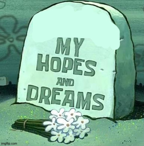 Here Lie My Hopes And Dreams | image tagged in here lie my hopes and dreams | made w/ Imgflip meme maker