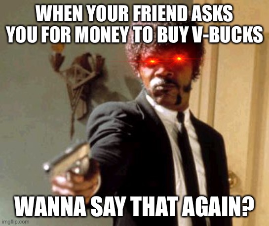 Kids playing fortnite be like | WHEN YOUR FRIEND ASKS YOU FOR MONEY TO BUY V-BUCKS; WANNA SAY THAT AGAIN? | image tagged in memes,say that again i dare you | made w/ Imgflip meme maker