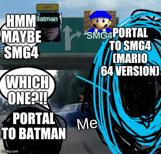 Left Exit 12 Off Ramp | Batman; HMM MAYBE SMG4; PORTAL TO SMG4
(MARIO 64 VERSION); SMG4; WHICH ONE?!! PORTAL TO BATMAN; Me | image tagged in memes,left exit 12 off ramp | made w/ Imgflip meme maker