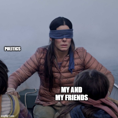 Stay chill my dudes | POLITICS; MY AND MY FRIENDS | image tagged in memes,bird box | made w/ Imgflip meme maker