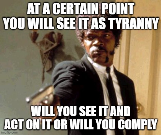 Say That Again I Dare You Meme | AT A CERTAIN POINT YOU WILL SEE IT AS TYRANNY; WILL YOU SEE IT AND ACT ON IT OR WILL YOU COMPLY | image tagged in memes,say that again i dare you | made w/ Imgflip meme maker