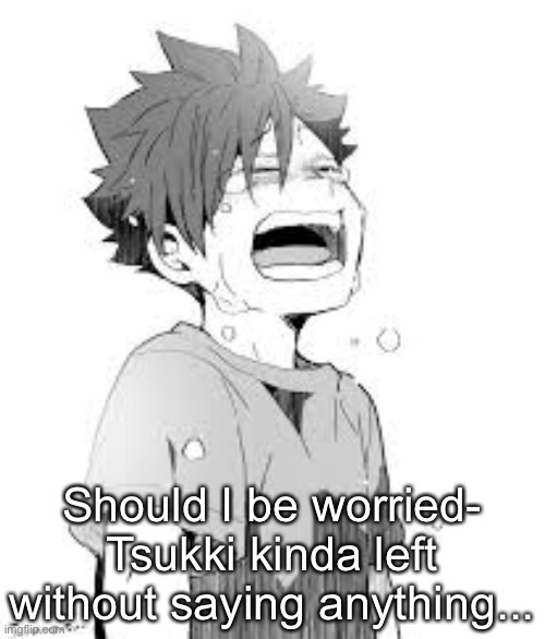 Should I be worried-
Tsukki kinda left without saying anything... | made w/ Imgflip meme maker