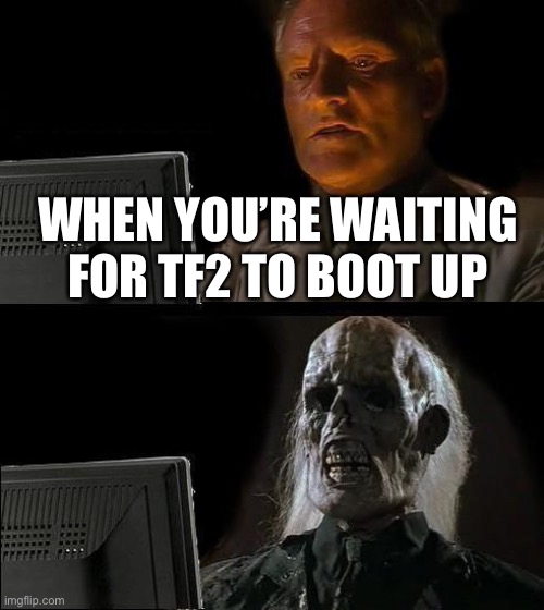I'll Just Wait Here | WHEN YOU’RE WAITING FOR TF2 TO BOOT UP | image tagged in memes,i'll just wait here | made w/ Imgflip meme maker