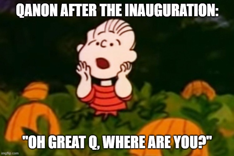 QAnon after the Inauguration: "Oh Great Q, Where Are You?" | QANON AFTER THE INAUGURATION:; "OH GREAT Q, WHERE ARE YOU?" | image tagged in qanon,biden,inauguration,great pumpkin,linus,losers | made w/ Imgflip meme maker
