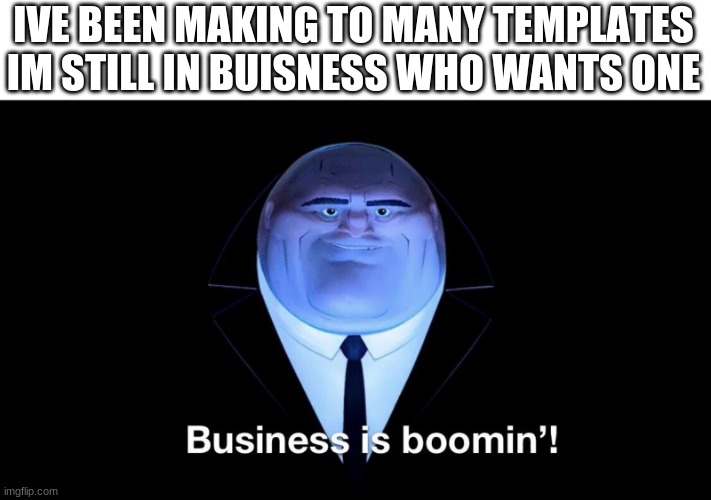 read this i have a test so for 20 minutes im on a break i will make you all your temps then | IVE BEEN MAKING TO MANY TEMPLATES IM STILL IN BUISNESS WHO WANTS ONE | image tagged in buisness is boomin | made w/ Imgflip meme maker