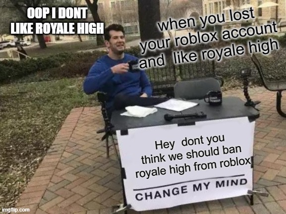 For Wolfie | when you lost your roblox account and  like royale high; OOP I DONT LIKE ROYALE HIGH; Hey  dont you think we should ban royale high from roblox | image tagged in memes,change my mind | made w/ Imgflip meme maker