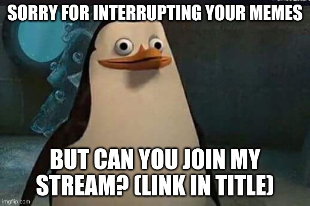 https://imgflip.com/m/photoshopcreations | SORRY FOR INTERRUPTING YOUR MEMES; BUT CAN YOU JOIN MY STREAM? (LINK IN TITLE) | image tagged in madagascar penguin,streams,photoshop | made w/ Imgflip meme maker