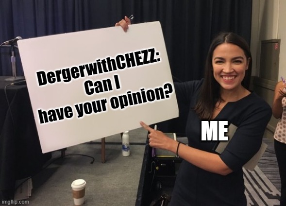 Ocasio Cortez Whiteboard | ME DergerwithCHEZZ: Can I have your opinion? | image tagged in ocasio cortez whiteboard | made w/ Imgflip meme maker