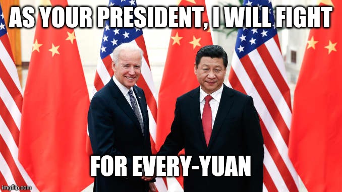 Joe Biden Every-yuan |  AS YOUR PRESIDENT, I WILL FIGHT; FOR EVERY-YUAN | image tagged in joe biden,sleepy joe,chinese,government corruption,stupid liberals,not my president | made w/ Imgflip meme maker