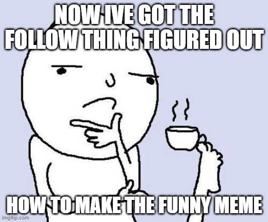 thinking meme | NOW IVE GOT THE FOLLOW THING FIGURED OUT; HOW TO MAKE THE FUNNY MEME | image tagged in thinking meme | made w/ Imgflip meme maker