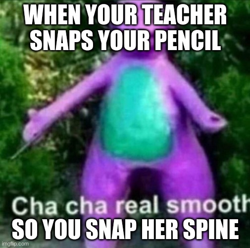 Cha Cha Real Smooth | WHEN YOUR TEACHER SNAPS YOUR PENCIL; SO YOU SNAP HER SPINE | image tagged in cha cha real smooth | made w/ Imgflip meme maker