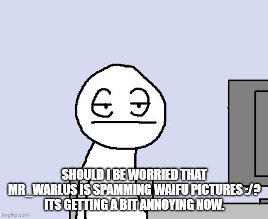 Bored of this crap | SHOULD I BE WORRIED THAT MR_WARLUS IS SPAMMING WAIFU PICTURES :/?
ITS GETTING A BIT ANNOYING NOW. | image tagged in bored of this crap | made w/ Imgflip meme maker