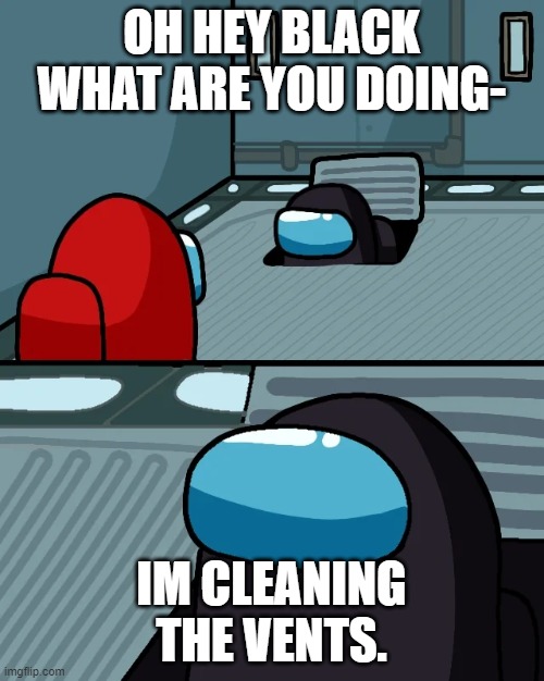 impostor of the vent | OH HEY BLACK WHAT ARE YOU DOING- IM CLEANING THE VENTS. | image tagged in impostor of the vent | made w/ Imgflip meme maker