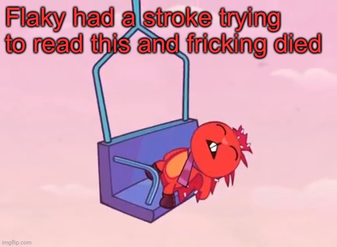 Flaky had a stroke trying to read this and fricking died | image tagged in flaky had a stroke trying to read this and fricking died | made w/ Imgflip meme maker