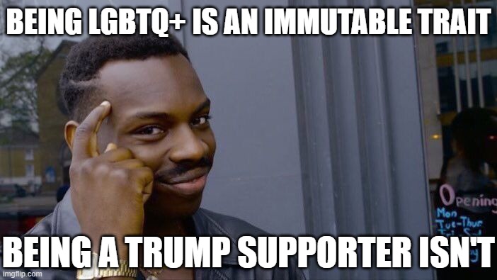 Why "re-education" of Trump supporters isn't the same. | BEING LGBTQ+ IS AN IMMUTABLE TRAIT; BEING A TRUMP SUPPORTER ISN'T | image tagged in memes,roll safe think about it,trump supporters | made w/ Imgflip meme maker