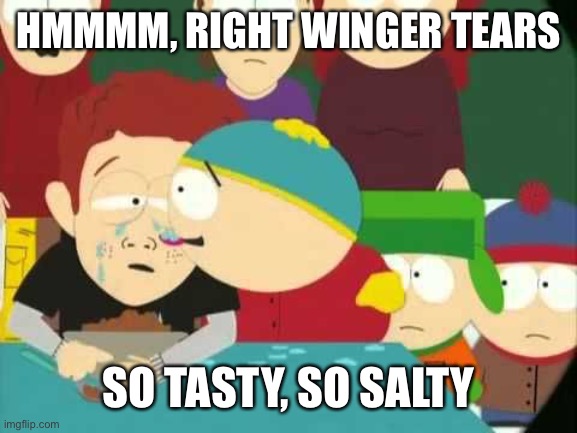 Wow the whining on the front page of politics | HMMMM, RIGHT WINGER TEARS; SO TASTY, SO SALTY | image tagged in cartman tears | made w/ Imgflip meme maker