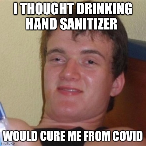 High/Drunk guy | I THOUGHT DRINKING HAND SANITIZER; WOULD CURE ME FROM COVID | image tagged in high/drunk guy | made w/ Imgflip meme maker