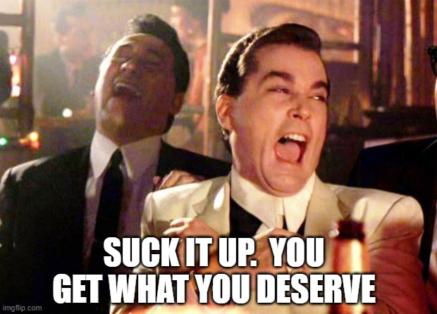 Goodfellas Laugh | SUCK IT UP.  YOU GET WHAT YOU DESERVE | image tagged in goodfellas laugh | made w/ Imgflip meme maker