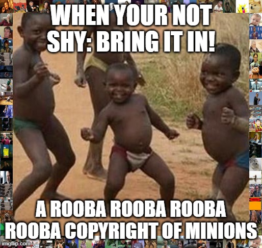 undies kids | WHEN YOUR NOT SHY: BRING IT IN! A ROOBA ROOBA ROOBA ROOBA COPYRIGHT OF MINIONS | image tagged in african kids dancing | made w/ Imgflip meme maker