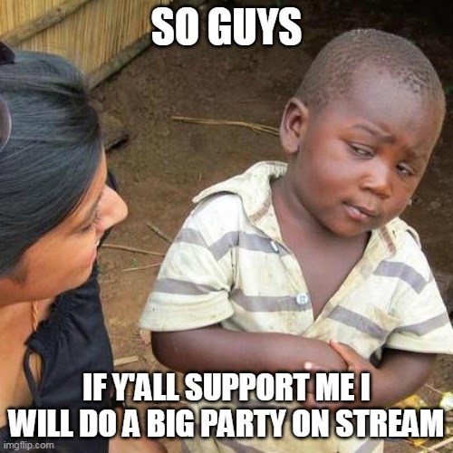 The Wubbzymon-Daniels war (just between us were not actually declaring war) for most points | SO GUYS; IF Y'ALL SUPPORT ME I WILL DO A BIG PARTY ON STREAM | image tagged in memes,third world skeptical kid,war,points | made w/ Imgflip meme maker