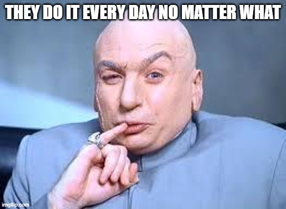 dr evil pinky | THEY DO IT EVERY DAY NO MATTER WHAT | image tagged in dr evil pinky | made w/ Imgflip meme maker