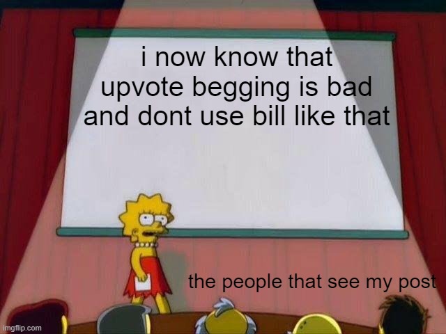 Lisa Simpson's Presentation | i now know that upvote begging is bad and dont use bill like that; the people that see my post | image tagged in lisa simpson's presentation,simpsons,funny,upvote begging | made w/ Imgflip meme maker