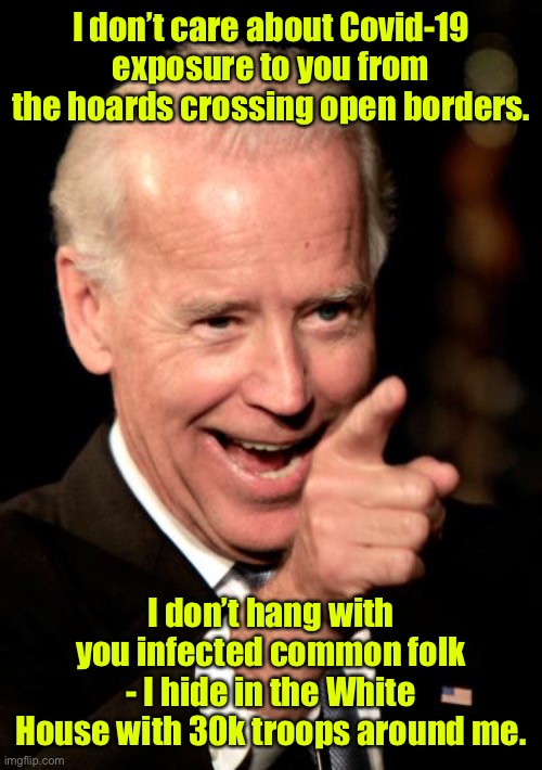 The political elite have no clue or concern | I don’t care about Covid-19 exposure to you from the hoards crossing open borders. I don’t hang with you infected common folk - I hide in the White House with 30k troops around me. | image tagged in smilin biden,covid19,hoards of illegal aliens,pandemic,exposure,hiden biden | made w/ Imgflip meme maker