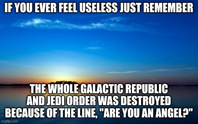 Inspirational Quote | IF YOU EVER FEEL USELESS JUST REMEMBER; THE WHOLE GALACTIC REPUBLIC AND JEDI ORDER WAS DESTROYED BECAUSE OF THE LINE, "ARE YOU AN ANGEL?" | image tagged in inspirational quote,star wars | made w/ Imgflip meme maker