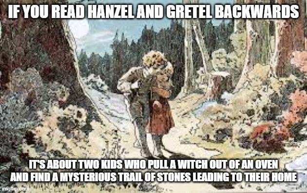 IF YOU READ HANZEL AND GRETEL BACKWARDS; IT'S ABOUT TWO KIDS WHO PULL A WITCH OUT OF AN OVEN AND FIND A MYSTERIOUS TRAIL OF STONES LEADING TO THEIR HOME | image tagged in memes | made w/ Imgflip meme maker