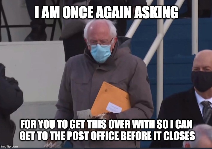 He's Got Places to Be | I AM ONCE AGAIN ASKING; FOR YOU TO GET THIS OVER WITH SO I CAN 
GET TO THE POST OFFICE BEFORE IT CLOSES | image tagged in bernie mittens,bernie sanders,bernie i am once again asking for your support | made w/ Imgflip meme maker