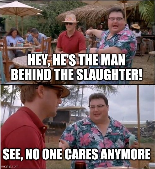 I feel bad for purp guy rn... | HEY, HE'S THE MAN BEHIND THE SLAUGHTER! SEE, NO ONE CARES ANYMORE | image tagged in memes,see nobody cares | made w/ Imgflip meme maker