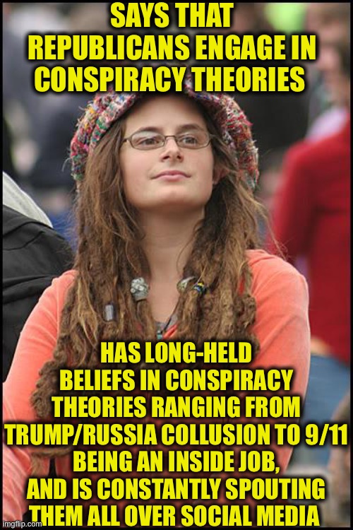 College Liberal Meme | SAYS THAT REPUBLICANS ENGAGE IN CONSPIRACY THEORIES; HAS LONG-HELD BELIEFS IN CONSPIRACY THEORIES RANGING FROM TRUMP/RUSSIA COLLUSION TO 9/11 BEING AN INSIDE JOB, AND IS CONSTANTLY SPOUTING THEM ALL OVER SOCIAL MEDIA | image tagged in memes,college liberal,liberal logic,liberal hypocrisy,9/11,trump russia collusion | made w/ Imgflip meme maker