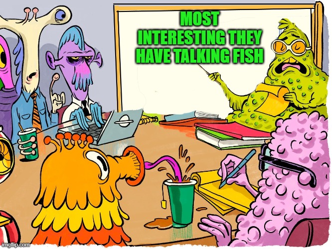 MOST INTERESTING THEY HAVE TALKING FISH | image tagged in alien meeting | made w/ Imgflip meme maker