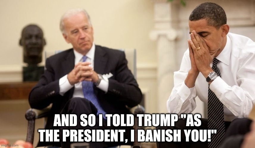 Biden Obama | AND SO I TOLD TRUMP "AS THE PRESIDENT, I BANISH YOU!" | image tagged in biden obama | made w/ Imgflip meme maker