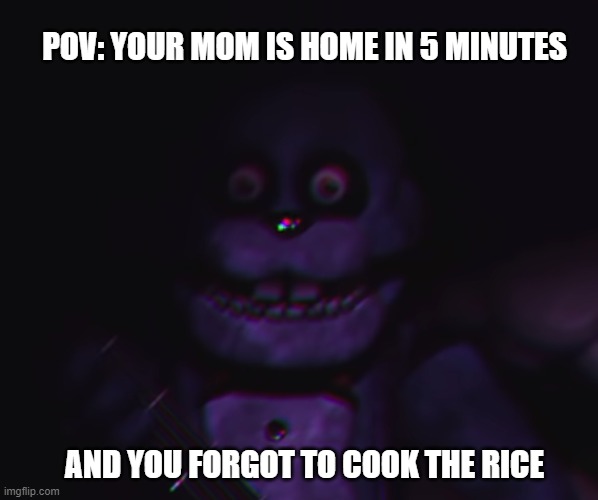 Bonnie: oh sh*t | POV: YOUR MOM IS HOME IN 5 MINUTES; AND YOU FORGOT TO COOK THE RICE | image tagged in bonnie oh sh t | made w/ Imgflip meme maker