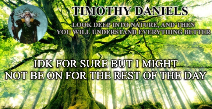nature template | IDK FOR SURE BUT I MIGHT NOT BE ON FOR THE REST OF THE DAY | image tagged in nature template | made w/ Imgflip meme maker