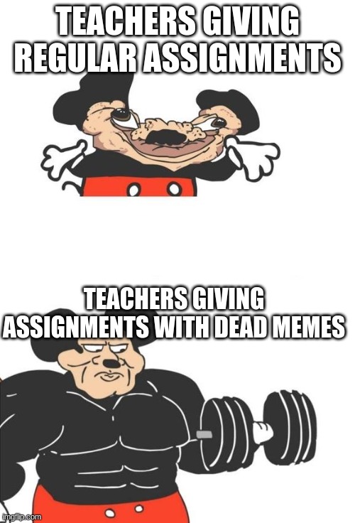 TEACHERS TODAY | TEACHERS GIVING REGULAR ASSIGNMENTS; TEACHERS GIVING ASSIGNMENTS WITH DEAD MEMES | image tagged in buff mickey mouse | made w/ Imgflip meme maker