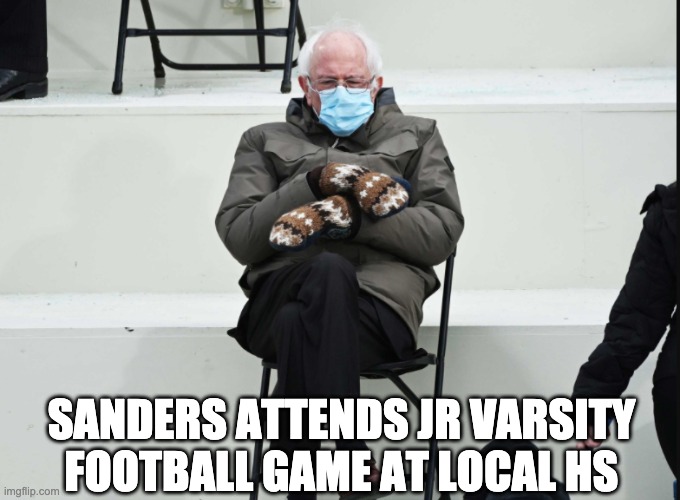 bernie sanders inaguration | SANDERS ATTENDS JR VARSITY FOOTBALL GAME AT LOCAL HS | image tagged in bernie sanders | made w/ Imgflip meme maker