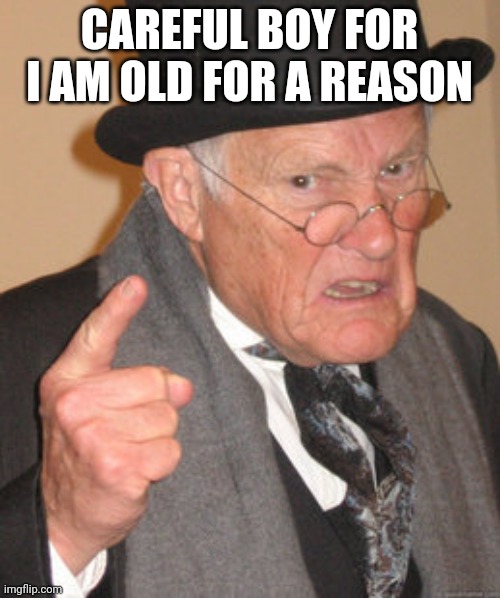 Back In My Day Meme | CAREFUL BOY FOR I AM OLD FOR A REASON | image tagged in memes,back in my day | made w/ Imgflip meme maker