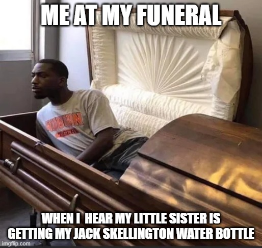 Coffin |  ME AT MY FUNERAL; WHEN I  HEAR MY LITTLE SISTER IS GETTING MY JACK SKELLINGTON WATER BOTTLE | image tagged in coffin | made w/ Imgflip meme maker
