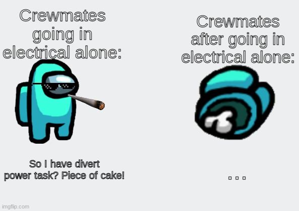 Never go in electrical alone | Crewmates going in electrical alone:; Crewmates after going in electrical alone:; ... So I have divert power task? Piece of cake! | image tagged in blank white template | made w/ Imgflip meme maker
