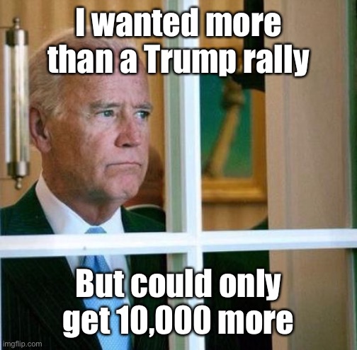 Sad Joe Biden | I wanted more than a Trump rally But could only get 10,000 more | image tagged in sad joe biden | made w/ Imgflip meme maker