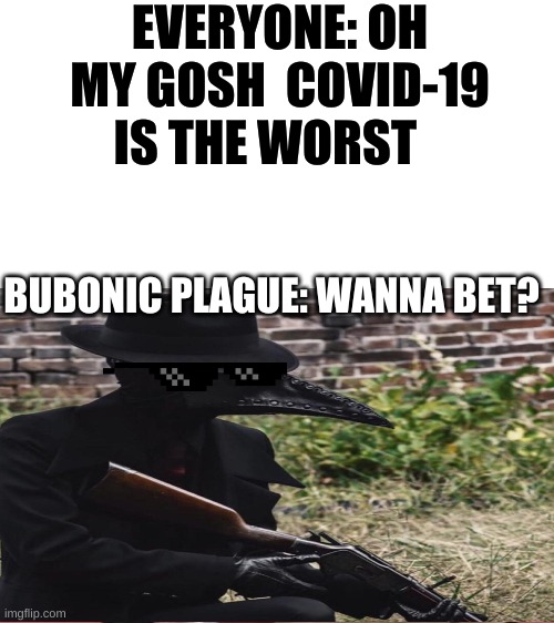 yes | EVERYONE: OH MY GOSH  COVID-19 IS THE WORST; BUBONIC PLAGUE: WANNA BET? | image tagged in hold my beer | made w/ Imgflip meme maker