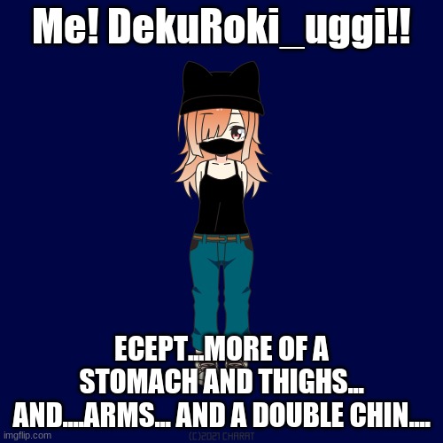 me | Me! DekuRoki_uggi!! ECEPT...MORE OF A STOMACH AND THIGHS... AND....ARMS... AND A DOUBLE CHIN.... | made w/ Imgflip meme maker