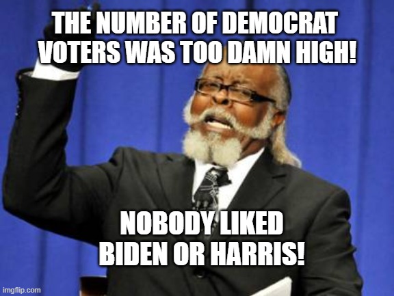 Too Damn High | THE NUMBER OF DEMOCRAT 
VOTERS WAS TOO DAMN HIGH! NOBODY LIKED BIDEN OR HARRIS! | image tagged in memes,too damn high,joe biden,donald trump,fraud,2020 election | made w/ Imgflip meme maker