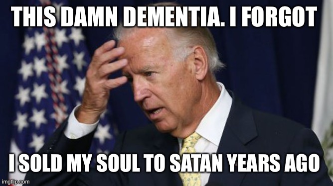 Almost every politician |  THIS DAMN DEMENTIA. I FORGOT; I SOLD MY SOUL TO SATAN YEARS AGO | image tagged in joe biden worries,sold soul | made w/ Imgflip meme maker