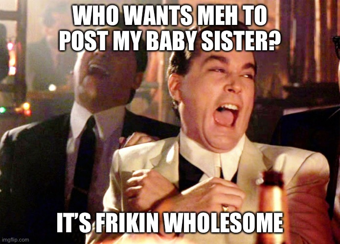 Good Fellas Hilarious | WHO WANTS MEH TO POST MY BABY SISTER? IT’S FRIKIN WHOLESOME | image tagged in memes,good fellas hilarious | made w/ Imgflip meme maker